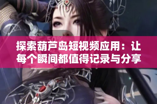探索葫芦岛短视频应用：让每个瞬间都值得记录与分享