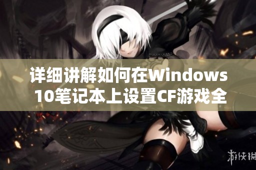 详细讲解如何在Windows 10笔记本上设置CF游戏全屏显示的步骤与技巧