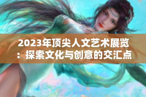 2023年顶尖人文艺术展览：探索文化与创意的交汇点