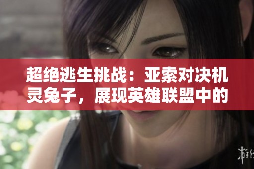 超绝逃生挑战：亚索对决机灵兔子，展现英雄联盟中的极限操作与策略对抗