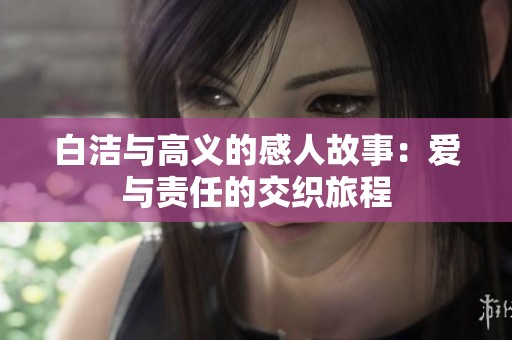 白洁与高义的感人故事：爱与责任的交织旅程