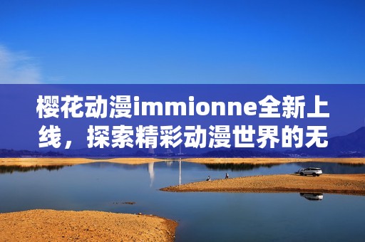 樱花动漫immionne全新上线，探索精彩动漫世界的无限魅力