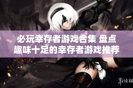 必玩幸存者游戏合集 盘点趣味十足的幸存者游戏推荐与玩法解析