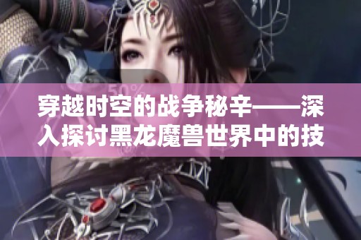 穿越时空的战争秘辛——深入探讨黑龙魔兽世界中的技能机制与玩法策略