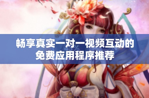 畅享真实一对一视频互动的免费应用程序推荐