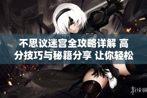不思议迷宫全攻略详解 高分技巧与秘籍分享 让你轻松征服迷宫挑战