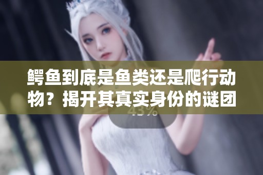 鳄鱼到底是鱼类还是爬行动物？揭开其真实身份的谜团