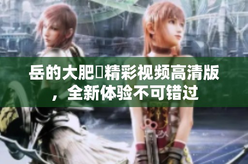 岳的大肥坹精彩视频高清版，全新体验不可错过