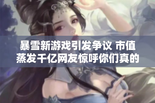 暴雪新游戏引发争议 市值蒸发千亿网友惊呼你们真的没有手机吗