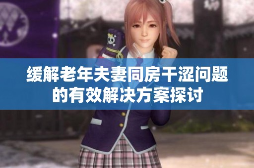 缓解老年夫妻同房干涩问题的有效解决方案探讨