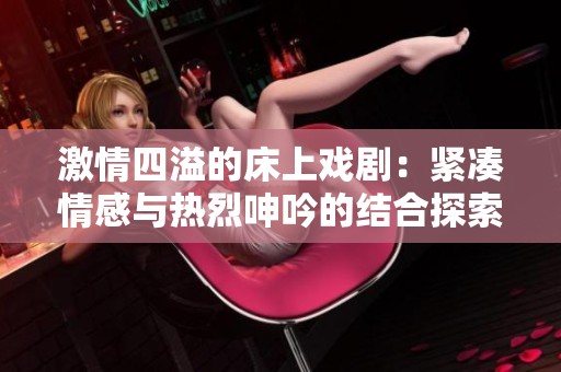 激情四溢的床上戏剧：紧凑情感与热烈呻吟的结合探索