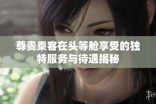 尊贵乘客在头等舱享受的独特服务与待遇揭秘