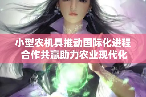 小型农机具推动国际化进程 合作共赢助力农业现代化转型升级