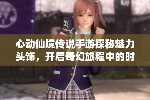 心动仙境传说手游探秘魅力头饰，开启奇幻旅程中的时尚之选与冒险之旅