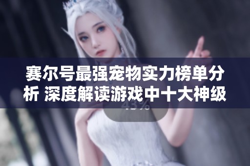 赛尔号最强宠物实力榜单分析 深度解读游戏中十大神级宠物实力与特点