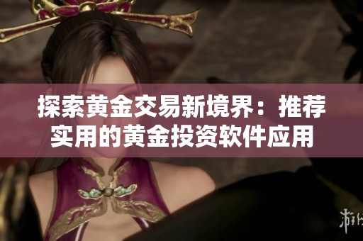 探索黄金交易新境界：推荐实用的黄金投资软件应用