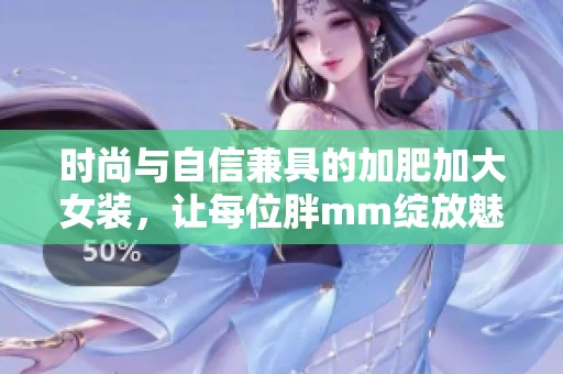 时尚与自信兼具的加肥加大女装，让每位胖mm绽放魅力