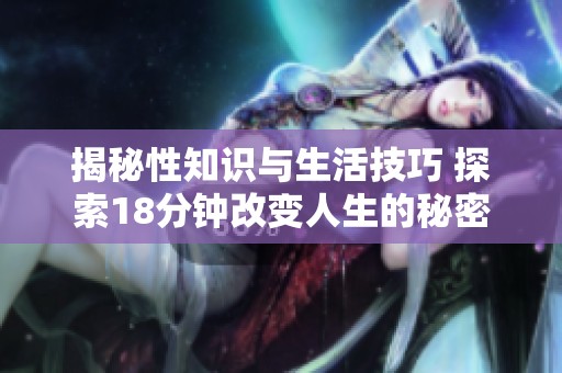 揭秘性知识与生活技巧 探索18分钟改变人生的秘密