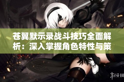 苍翼默示录战斗技巧全面解析：深入掌握角色特性与策略布局的攻略方法