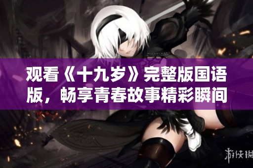 观看《十九岁》完整版国语版，畅享青春故事精彩瞬间
