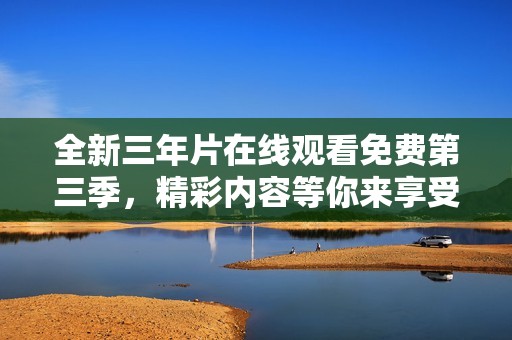 全新三年片在线观看免费第三季，精彩内容等你来享受！