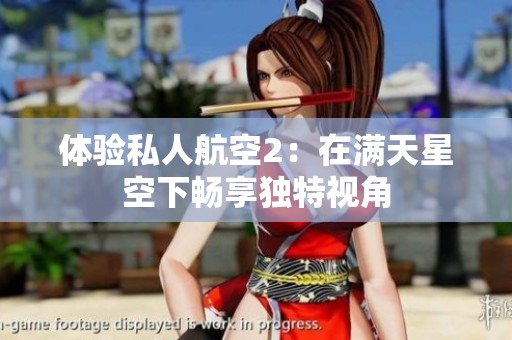 体验私人航空2：在满天星空下畅享独特视角