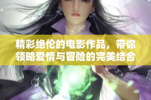 精彩绝伦的电影作品，带你领略爱情与冒险的完美结合