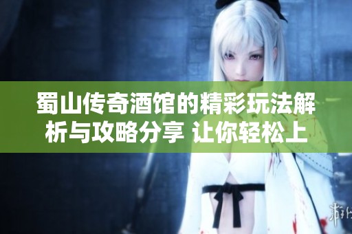 蜀山传奇酒馆的精彩玩法解析与攻略分享 让你轻松上手享受游戏乐趣