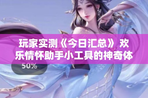 玩家实测《今日汇总》 欢乐情怀助手小工具的神奇体验与使用指南