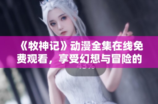 《牧神记》动漫全集在线免费观看，享受幻想与冒险的奇妙旅程