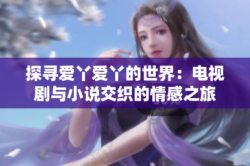 探寻爱丫爱丫的世界：电视剧与小说交织的情感之旅