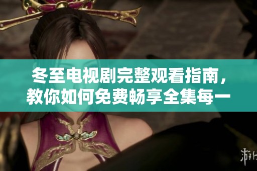 冬至电视剧完整观看指南，教你如何免费畅享全集每一集