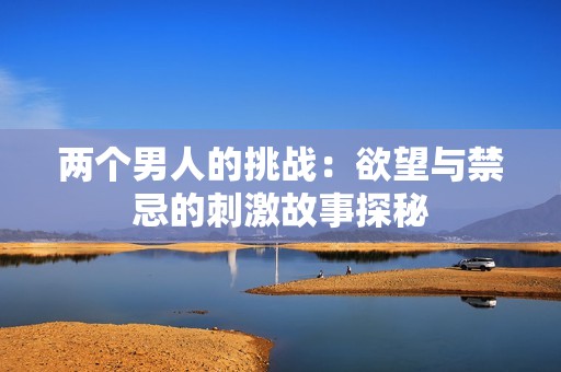 两个男人的挑战：欲望与禁忌的刺激故事探秘