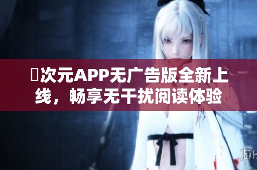 囧次元APP无广告版全新上线，畅享无干扰阅读体验