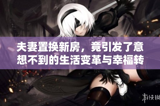 夫妻置换新房，竟引发了意想不到的生活变革与幸福转折