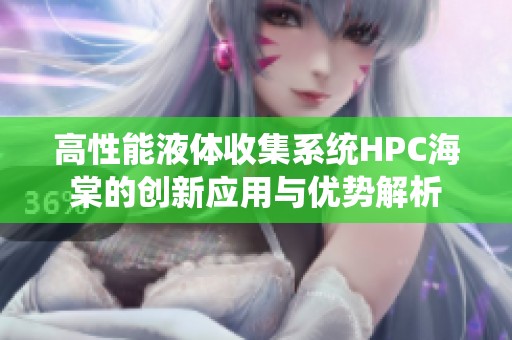 高性能液体收集系统HPC海棠的创新应用与优势解析