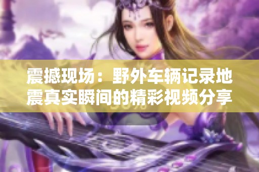 震撼现场：野外车辆记录地震真实瞬间的精彩视频分享