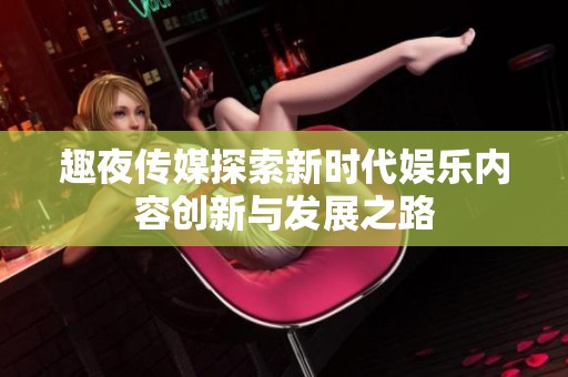 趣夜传媒探索新时代娱乐内容创新与发展之路