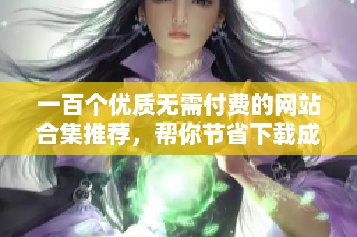 一百个优质无需付费的网站合集推荐，帮你节省下载成本
