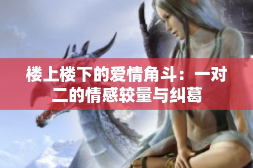 楼上楼下的爱情角斗：一对二的情感较量与纠葛