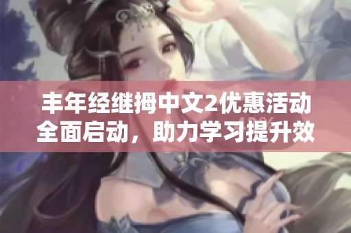 丰年经继拇中文2优惠活动全面启动，助力学习提升效果