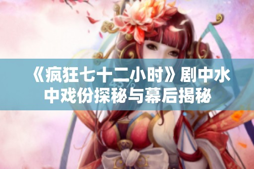 《疯狂七十二小时》剧中水中戏份探秘与幕后揭秘