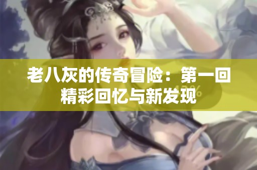 老八灰的传奇冒险：第一回精彩回忆与新发现