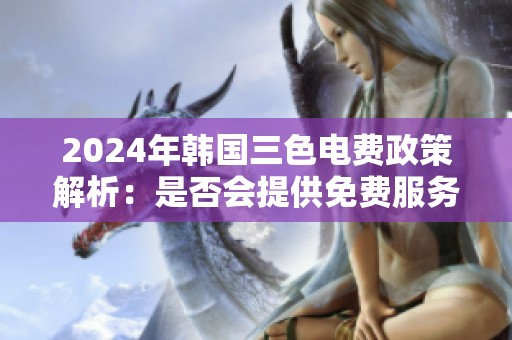 2024年韩国三色电费政策解析：是否会提供免费服务？