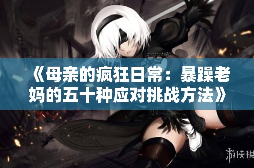 《母亲的疯狂日常：暴躁老妈的五十种应对挑战方法》
