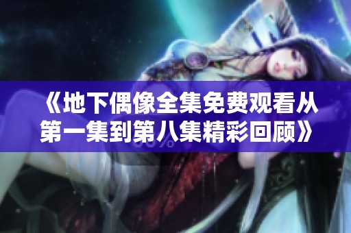 《地下偶像全集免费观看从第一集到第八集精彩回顾》