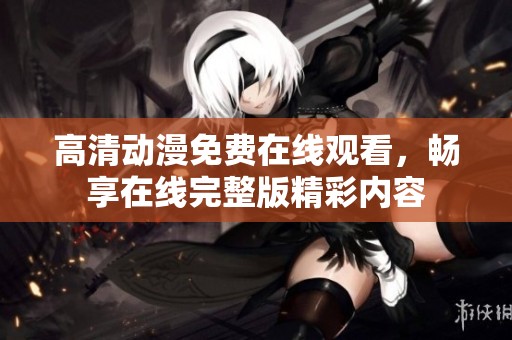 高清动漫免费在线观看，畅享在线完整版精彩内容