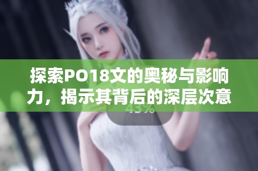 探索PO18文的奥秘与影响力，揭示其背后的深层次意义
