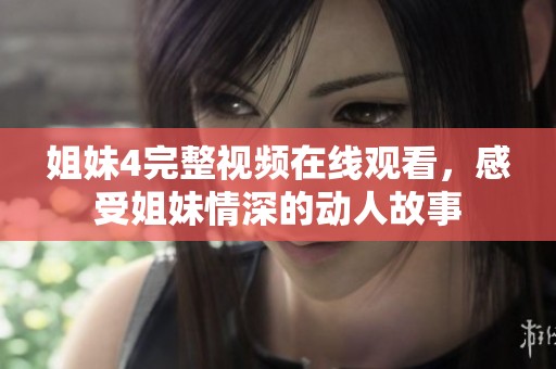 姐妹4完整视频在线观看，感受姐妹情深的动人故事