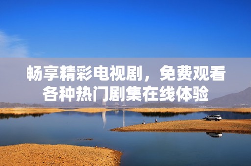 畅享精彩电视剧，免费观看各种热门剧集在线体验